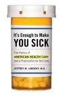 It's Enough to Make You Sick: The Failure of American Health Care and a Prescription for the Cure By Jeffrey M. Lobosky Cover Image