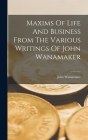 Maxims Of Life And Business From The Various Writings Of John Wanamaker By John Wanamaker Cover Image