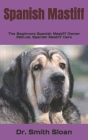 Spanish Mastiff: The Beginners Spanish Mastiff Owner Manual, Spanish Mastiff Care By Smith Sloan Cover Image