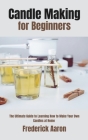 Candle Making for Beginners: The Ultimate Guide to Learning How to Make Your Own Candles at Home Cover Image