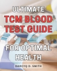 Ultimate TCM Blood Test Guide for Optimal Health: Unlocking the Power of Traditional Chinese Medicine: The Definitive Guide to Optimize Your Health By Darcyq D. Smith Cover Image