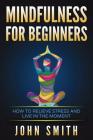 Mindfulness for Beginners: How to Relieve Stress and Live in the Moment By John Smith Cover Image