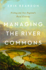 Managing the River Commons: Fishing and New England's Rural Economy (Environmental History of the Northeast) By Erik Reardon Cover Image