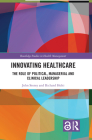 Innovating Healthcare: The Role of Political, Managerial and Clinical Leadership (Routledge Studies in Health Management) By John Storey, Richard Holti Cover Image