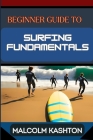 Beginner Guide to Surfing Fundamentals: Mastering Techniques, Ocean Safety, Wave Riding Strategies, Surfboard Selection And Instructions To Enhance Yo Cover Image