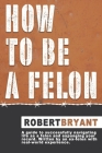 How to Be a Felon By Robert Bryant Cover Image