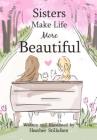 Sisters Make Life More Beautiful By Heather Stillufsen Cover Image