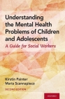 Understanding the Mental Health Problems of Children and Adolescents: A Guide for Social Workers By Kirstin Painter, Maria Scannapieco Cover Image