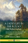 A Lady's Life in the Rocky Mountains: One Woman's Travels Through the Rockies of Colorado and Wyoming in the 1870s By Isabella L. Bird Cover Image