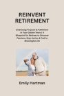 Reinvent Retirement: Embracing Purpose & Fulfillment in Your Golden Years A Blueprint for Retirees to Discover Passions, Stay Active, & Cra By Emily Hartman Cover Image