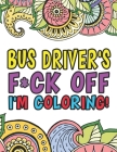 Bus Driver's F*ck Off I'm Coloring A Totally Irreverent Adult Coloring Book Gift For Swearing Like A Bus Driver Holiday Gift & Birthday Present For Sc By Bus Driver Adult Swear Color Books Cover Image
