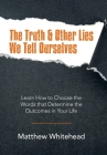The Truth & Other Lies We Tell Ourselves: Learn How to Choose the Words That Determine the Outcomes in Your Life By Matthew Whitehead Cover Image