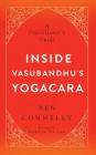 Inside Vasubandhu's Yogacara: A Practitioner's Guide By Ben Connelly, Norman Fischer (Foreword by) Cover Image