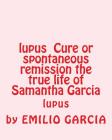 lupus Cure or spontaneous remission the true life of Samantha Garcia: lupus By Emilio Vick Garcia Cover Image