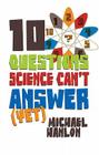 10 Questions Science Can't Answer (Yet): A Guide to Science's Greatest Mysteries (MacMillan Science) By M. Hanlon Cover Image