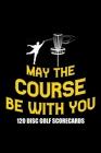 May The Course Be With You 120 Disc Golf Scorecards: Disc golf scorebook with 120 disc golf score sheets - Best Scorecard Template log book to keep sc Cover Image