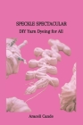 Speckle Spectacular: DIY Yarn Dyeing for All By Araceli Cande Cover Image