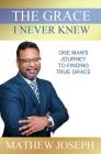 The Grace I Never Knew: One Man's Journey to Finding True Grace By Mathew Joseph Cover Image