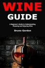 Wine Guide: A Beginner's Guide to Understanding, Choosing and Enjoying Wine By Bruno Gordon Cover Image