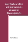 Aberglauben, Sitten und Gebräuche des sächsischen Obererzgebirges: Ein Beitrag zur Kenntnis des Volksglaubens und Volkslebens im Königreich Sachsen By Moritz Spiess Cover Image