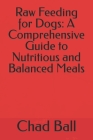 Raw Feeding for Dogs: A Comprehensive Guide to Nutritious and Balanced Meals By Chad Ball Cover Image