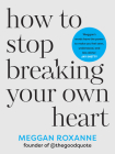 How to Stop Breaking Your Own Heart By Meggan Roxanne Cover Image