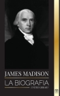 James Madison: La biografía del primer político de Estados Unidos; su vida como padre fundador, presidente y oligarca (Historia) By United Library Cover Image