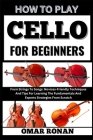 How to play cello for beginners: From Strings To Songs: Novices-Friendly Techniques And Tips For Learning The Fundamentals And Experts Strategies From By Omar Ronan Cover Image