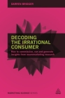 Decoding the Irrational Consumer: How to Commission, Run and Generate Insights from Neuromarketing Research (Marketing Science) By Darren Bridger Cover Image