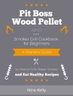 Pit Boss Wood Pellet and Smoker Grill Cookbook for Beginners: A Starters Guide to How to Grill, Roast, Smoke and Eat Healthy Recipes By Nina Kelly Cover Image