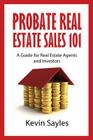 Probate Real Estate Sales 101: A Guide for Real Estate Agents and Investors By Kevin Sayles Cover Image