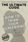 The Ultimate Guide - How To Train Your Girlfriend: Dig deep into the female psyche, using expert techniques from qualified psychologists and world-fam Cover Image