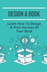 Design A Book: Learn How To Design A Print Version Of Your Book: Creating A Book File In Indesign Cover Image