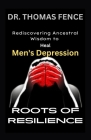 Roots of Resilience: Rediscovering Ancestral Wisdom to Heal Men's Depression By Thomas Fence Cover Image