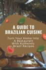A Guide To Brazilian Cuisine: Turn Your Home Into A Restaurant With Authentic Brazil Recipes: Brazilian Cuisine Dishes By Brant Mehner Cover Image