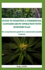 Guide to Starting a Commercial Cannabis Grow Operation with Business Plan: The Comprehensive Guide For A Commercial Cannabis Business By May Smith Cover Image