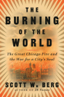 The Burning of the World: The Great Chicago Fire and the War for a City's Soul By Scott W. Berg Cover Image