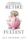 Retire to the Fullest: Four Dimensions of Financial Peace of Mind By Eric Chetwood Cfp(r) Cover Image