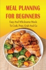 Meal Planning For Beginners: Easy And Wholesome Meals To Cook, Prep, Grab And Go: Delicious Meals To Cook At Home Cover Image