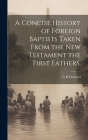 A Concise History of Foreign Baptists [Microform] Taken From the New Testament the First Fathers, By G. H. Orchard Cover Image