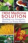 The Wild Medicine Solution: Healing with Aromatic, Bitter, and Tonic Plants By Guido Masé Cover Image