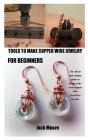 Tools to Make Copper Wire Jewelry for Beginners: The ideal and simple guide to begin your own copper wire jewelries (tools) By Jack Moore Cover Image
