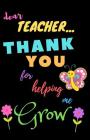 Dear Teacher Thank You For Helping Me Grow: Teacher Notebook Gift - Teacher Gift Appreciation - Teacher Thank You Gift - Gift For Teachers - 5.5