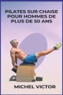 Pilates sur chaise pour hommes de plus de 50 ans: Force et exercice pour les personnes âgées - Un guide complet pour améliorer la force de base, la fl Cover Image