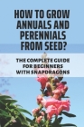 How To Grow Annuals And Perennials From Seed?: The Complete Guide For Beginners With Snapdragons: Flowers Landscape Gardening By Lucien Bulan Cover Image