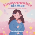 Unstoppable Mamas: A Book Celebrating Mothers By Sara Ballantyne Cover Image