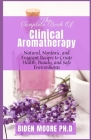 The Complete Book Of Clinical Aromatherapy: Natural, Nontoxic, and Fragrant Recipes to Create Health, Beauty, and Safe Environments By Biden Moore Ph. D. Cover Image
