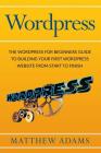 Wordpress: The Wordpress for Beginners Guide to Building Your First Wordpress Website from Start to Finish By Matthew Adams Cover Image