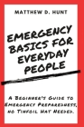 Emergency Basics For Everyday People: A Beginner's Guide to Emergency Preparedness, no Tinfoil Hat Needed. By Matthew D. Hunt Cover Image