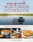 Way Up North Wisconsin Cookbook: Recipes and Foodways from God's Country By Victoria Shearer Cover Image